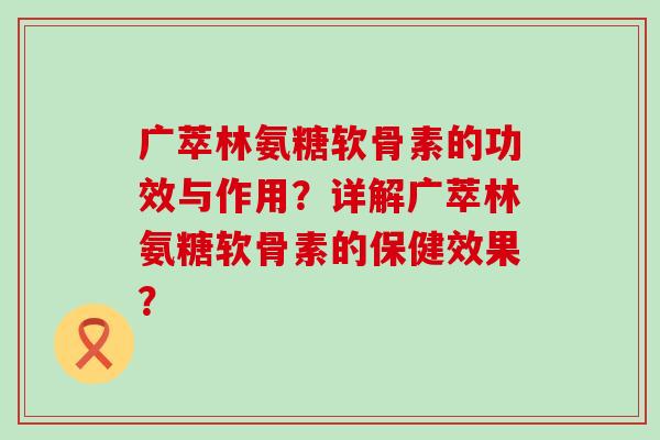 广萃林氨糖软骨素的功效与作用？详解广萃林氨糖软骨素的保健效果？