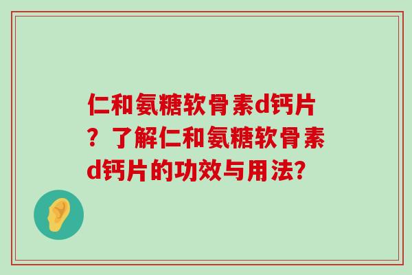 仁和氨糖软骨素d钙片?了解仁和氨糖软骨素d钙片的功效与用法? 仁和氨糖软骨素d钙片?了解仁和氨糖软骨素d钙片的功效与用法?