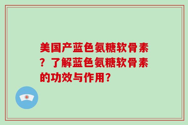 美国产蓝色氨糖软骨素?了解蓝色氨糖软骨素的功效与作用? 美国产蓝色氨糖软骨素?了解蓝色氨糖软骨素的功效与作用?