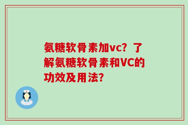 氨糖软骨素加vc?了解氨糖软骨素和VC的功效及用法? 氨糖软骨素加vc?了解氨糖软骨素和VC的功效及用法?