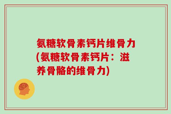 氨糖软骨素钙片维骨力(氨糖软骨素钙片：滋养骨骼的维骨力)