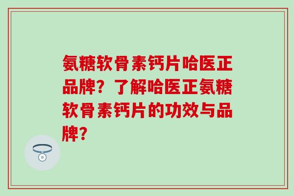 氨糖软骨素钙片哈医正品牌?了解哈医正氨糖软骨素钙片的功效与品牌? 氨糖软骨素钙片哈医正品牌?了解哈医正氨糖软骨素钙片的功效与品牌?