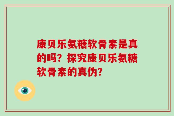 康贝乐氨糖软骨素是真的吗?探究康贝乐氨糖软骨素的真伪? 康贝乐氨糖软骨素是真的吗?探究康贝乐氨糖软骨素的真伪?