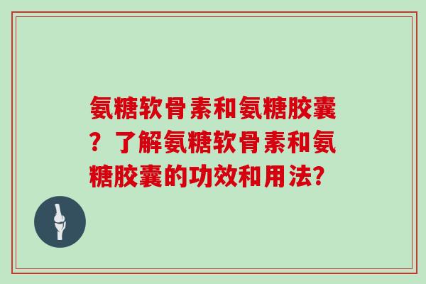 氨糖软骨素和氨糖胶囊?了解氨糖软骨素和氨糖胶囊的功效和用法? 氨糖软骨素和氨糖胶囊?了解氨糖软骨素和氨糖胶囊的功效和用法?