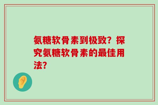 氨糖软骨素到极致?探究氨糖软骨素的佳用法? 氨糖软骨素到极致?探究氨糖软骨素的佳用法?