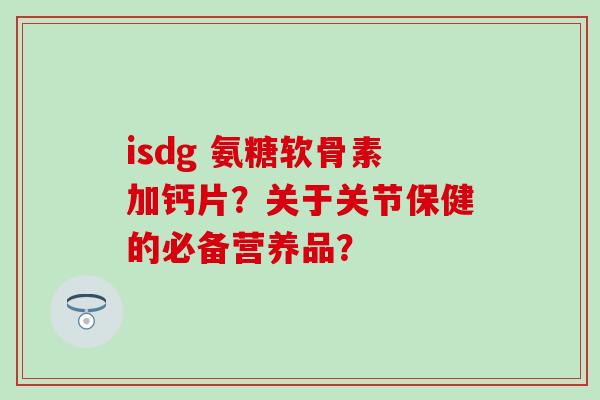 isdg 氨糖软骨素加钙片?关于关节保健的必备营养品? isdg 氨糖软骨素加钙片?关于关节保健的必备营养品?