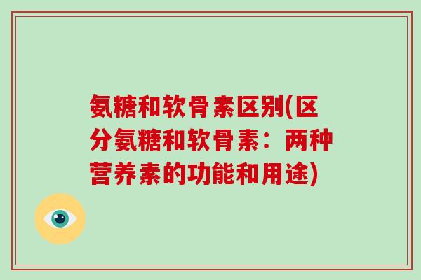 氨糖和软骨素区别(区分氨糖和软骨素：两种营养素的功能和用途)