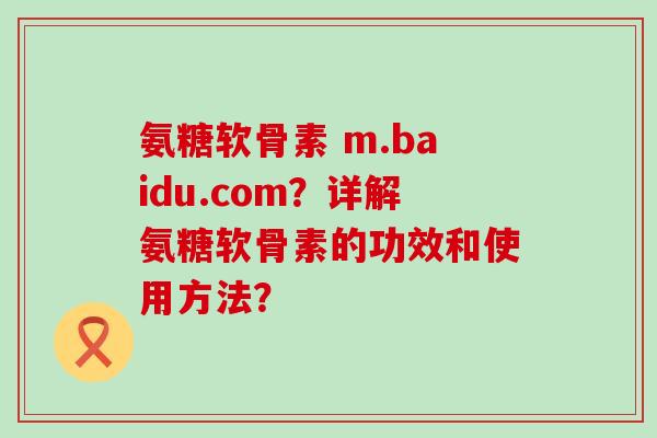 氨糖软骨素 m.baidu.com？详解氨糖软骨素的功效和使用方法？