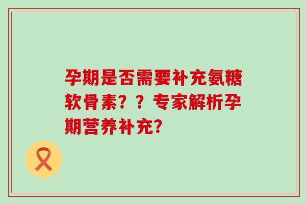 孕期是否需要补充氨糖软骨素??专家解析孕期营养补充? 孕期是否需要补充氨糖软骨素??专家解析孕期营养补充?