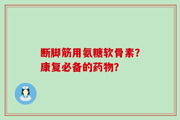 断脚筋用氨糖软骨素?康复必备的? 断脚筋用氨糖软骨素?康复必备的?