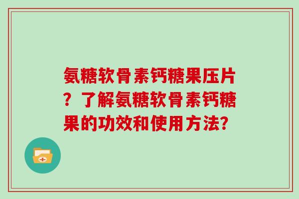 氨糖软骨素钙糖果压片？了解氨糖软骨素钙糖果的功效和使用方法？
