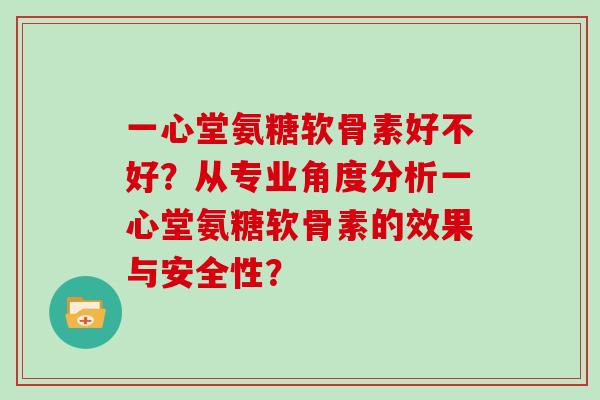 一心堂氨糖软骨素好不好？从专业角度分析一心堂氨糖软骨素的效果与安全性？
