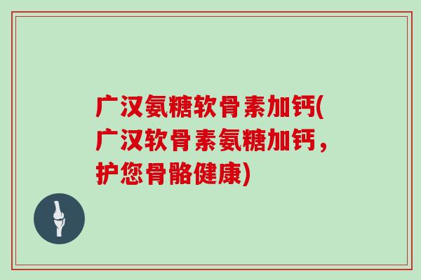 广汉氨糖软骨素加钙(广汉软骨素氨糖加钙,护您骨骼健康) 广汉氨糖软骨素加钙(广汉软骨素氨糖加钙,护您骨骼健康)