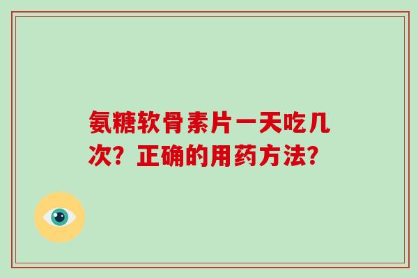 氨糖软骨素片一天吃几次?正确的用药方法? 氨糖软骨素片一天吃几次?正确的用药方法?