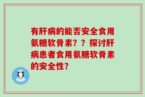 有的能否安全食用氨糖软骨素？？探讨患者食用氨糖软骨素的安全性？