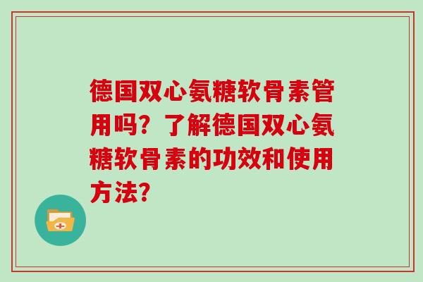 德国双心氨糖软骨素管用吗?了解德国双心氨糖软骨素的功效和使用方法? 德国双心氨糖软骨素管用吗?了解德国双心氨糖软骨素的功效和使用方法?