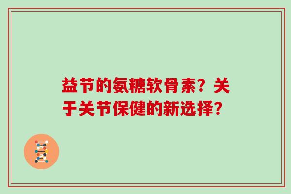 益节的氨糖软骨素?关于关节保健的新选择? 益节的氨糖软骨素?关于关节保健的新选择?