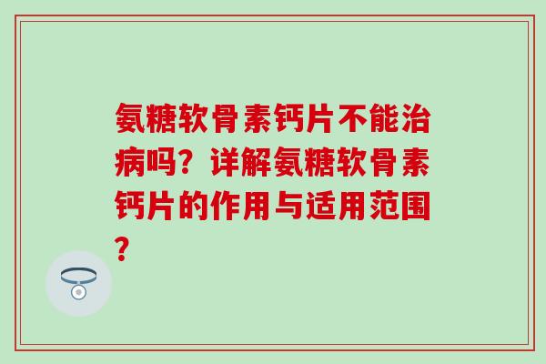 氨糖软骨素钙片不能吗？详解氨糖软骨素钙片的作用与适用范围？