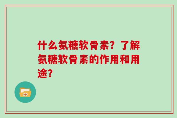 什么氨糖软骨素?了解氨糖软骨素的作用和用途? 什么氨糖软骨素?了解氨糖软骨素的作用和用途?