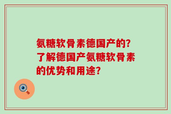 氨糖软骨素德国产的?了解德国产氨糖软骨素的优势和用途? 氨糖软骨素德国产的?了解德国产氨糖软骨素的优势和用途?