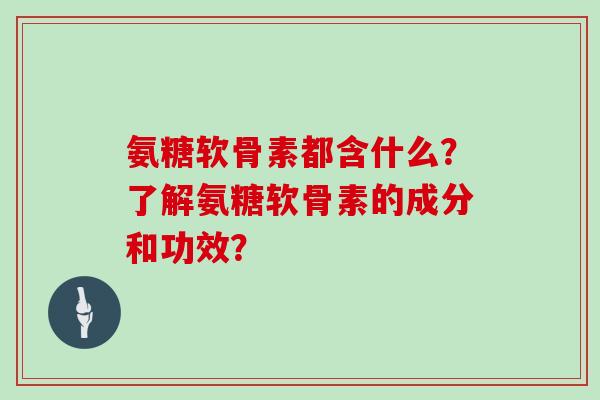 氨糖软骨素都含什么？了解氨糖软骨素的成分和功效？