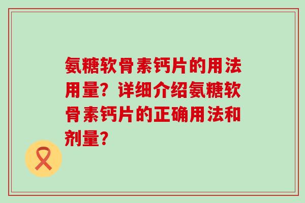 氨糖软骨素钙片的用法用量?详细介绍氨糖软骨素钙片的正确用法和剂量? 氨糖软骨素钙片的用法用量?详细介绍氨糖软骨素钙片的正确用法和剂量?