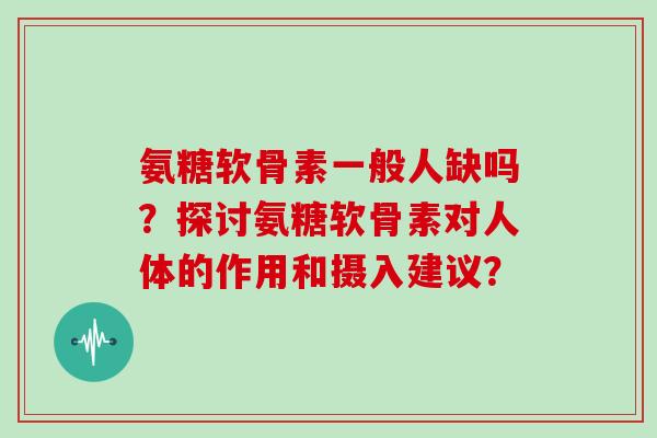 氨糖软骨素一般人缺吗？探讨氨糖软骨素对人体的作用和摄入建议？