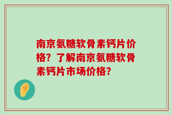 南京氨糖软骨素钙片价格?了解南京氨糖软骨素钙片市场价格? 南京氨糖软骨素钙片价格?了解南京氨糖软骨素钙片市场价格?