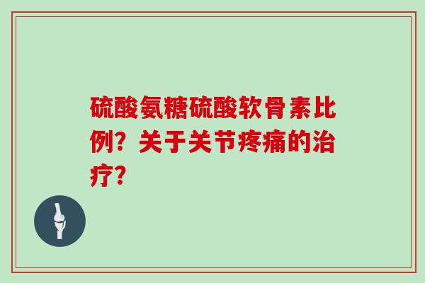 硫酸氨糖硫酸软骨素比例？关于关节的？