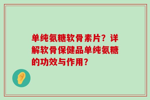 单纯氨糖软骨素片?详解软骨保健品单纯氨糖的功效与作用? 单纯氨糖软骨素片?详解软骨保健品单纯氨糖的功效与作用?