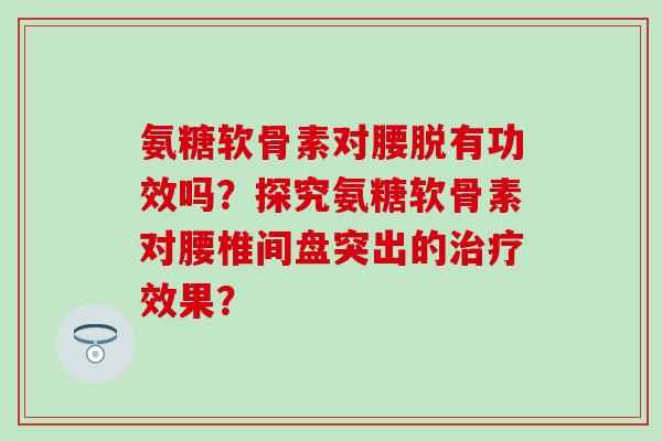 氨糖软骨素对腰脱有功效吗?探究氨糖软骨素对腰椎间盘突出的效果? 氨糖软骨素对腰脱有功效吗?探究氨糖软骨素对腰椎间盘突出的效果?