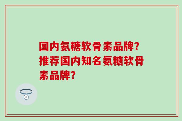 国内氨糖软骨素品牌？推荐国内知名氨糖软骨素品牌？