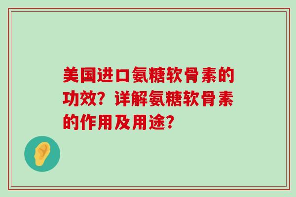 美国进口氨糖软骨素的功效?详解氨糖软骨素的作用及用途? 美国进口氨糖软骨素的功效?详解氨糖软骨素的作用及用途?