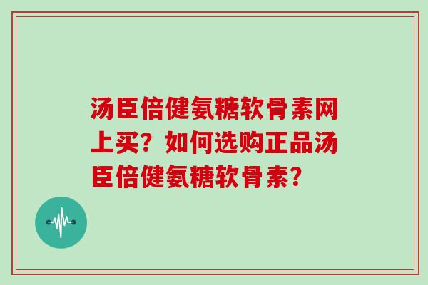 汤臣倍健氨糖软骨素网上买?如何选购正品汤臣倍健氨糖软骨素? 汤臣倍健氨糖软骨素网上买?如何选购正品汤臣倍健氨糖软骨素?