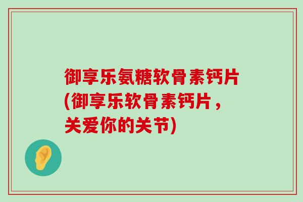 御享乐氨糖软骨素钙片(御享乐软骨素钙片,关爱你的关节) 御享乐氨糖软骨素钙片(御享乐软骨素钙片,关爱你的关节)