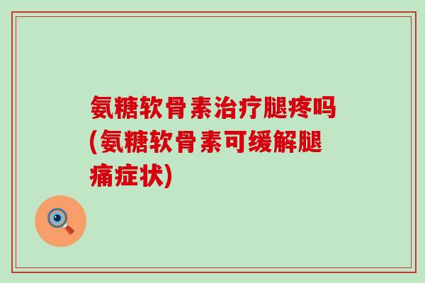 氨糖软骨素腿疼吗(氨糖软骨素可缓解腿痛症状)
