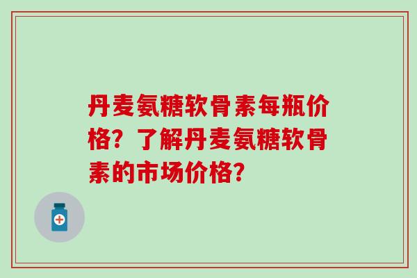 丹麦氨糖软骨素每瓶价格?了解丹麦氨糖软骨素的市场价格? 丹麦氨糖软骨素每瓶价格?了解丹麦氨糖软骨素的市场价格?