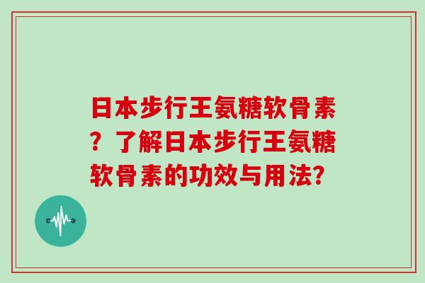 日本步行王氨糖软骨素？了解日本步行王氨糖软骨素的功效与用法？