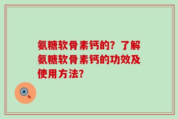 氨糖软骨素钙的?了解氨糖软骨素钙的功效及使用方法? 氨糖软骨素钙的?了解氨糖软骨素钙的功效及使用方法?