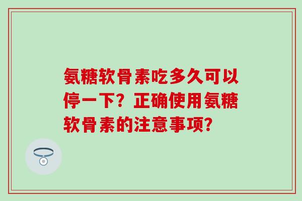 氨糖软骨素吃多久可以停一下?正确使用氨糖软骨素的注意事项? 氨糖软骨素吃多久可以停一下?正确使用氨糖软骨素的注意事项?