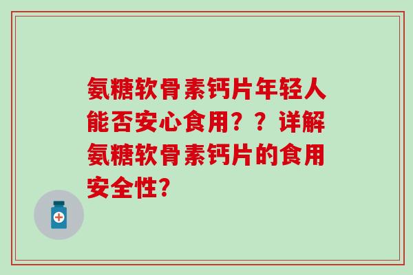 氨糖软骨素钙片年轻人能否安心食用??详解氨糖软骨素钙片的食用安全性? 氨糖软骨素钙片年轻人能否安心食用??详解氨糖软骨素钙片的食用安全性?