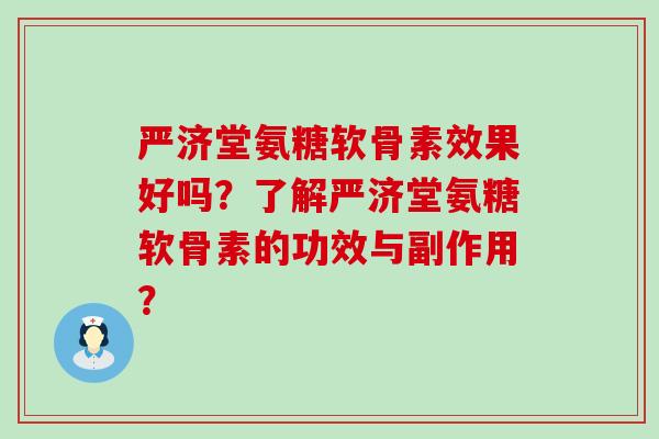 严济堂氨糖软骨素效果好吗?了解严济堂氨糖软骨素的功效与副作用? 严济堂氨糖软骨素效果好吗?了解严济堂氨糖软骨素的功效与副作用?