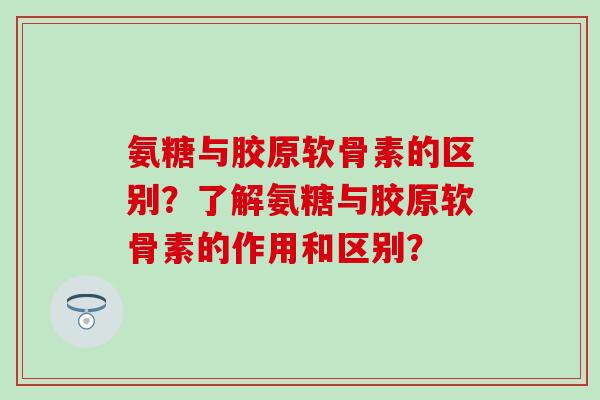 氨糖与胶原软骨素的区别?了解氨糖与胶原软骨素的作用和区别? 氨糖与胶原软骨素的区别?了解氨糖与胶原软骨素的作用和区别?