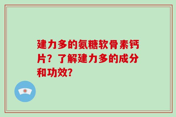 建力多的氨糖软骨素钙片？了解建力多的成分和功效？
