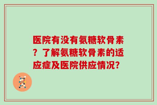 医院有没有氨糖软骨素?了解氨糖软骨素的适应症及医院供应情况? 医院有没有氨糖软骨素?了解氨糖软骨素的适应症及医院供应情况?