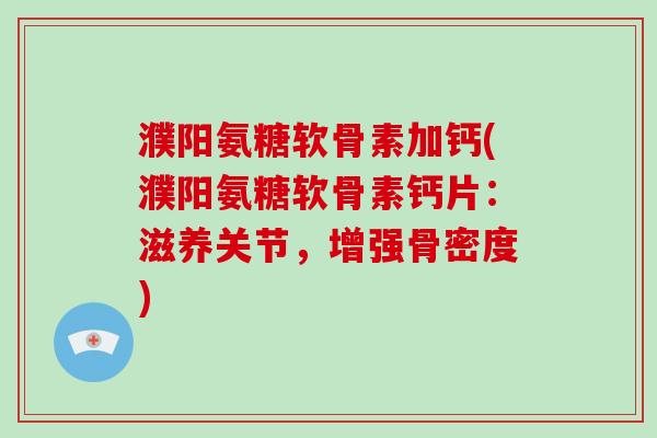 濮阳氨糖软骨素加钙(濮阳氨糖软骨素钙片:滋养关节,增强骨密度) 濮阳氨糖软骨素加钙(濮阳氨糖软骨素钙片:滋养关节,增强骨密度)