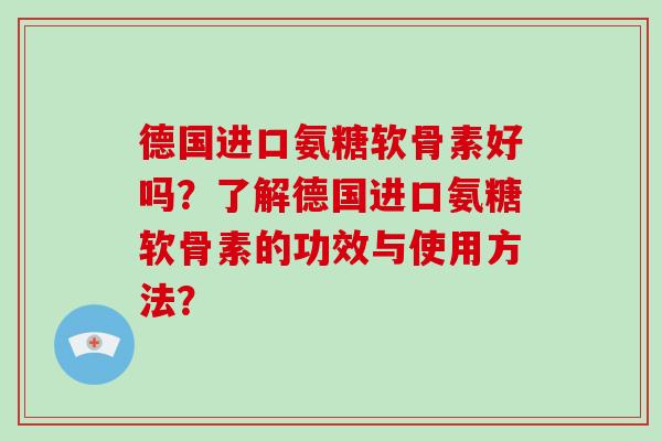 德国进口氨糖软骨素好吗?了解德国进口氨糖软骨素的功效与使用方法? 德国进口氨糖软骨素好吗?了解德国进口氨糖软骨素的功效与使用方法?