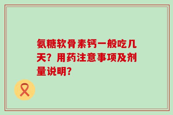 氨糖软骨素钙一般吃几天?用药注意事项及剂量说明? 氨糖软骨素钙一般吃几天?用药注意事项及剂量说明?