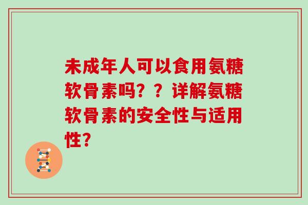 未成年人可以食用氨糖软骨素吗??详解氨糖软骨素的安全性与适用性? 未成年人可以食用氨糖软骨素吗??详解氨糖软骨素的安全性与适用性?