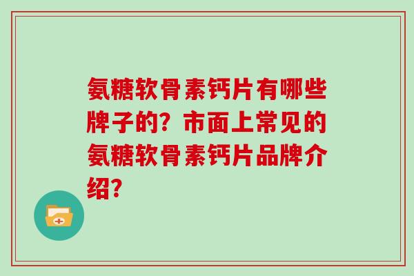 氨糖软骨素钙片有哪些牌子的?市面上常见的氨糖软骨素钙片品牌介绍? 氨糖软骨素钙片有哪些牌子的?市面上常见的氨糖软骨素钙片品牌介绍?